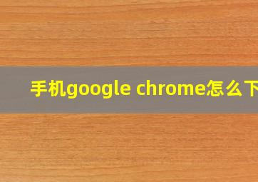 手机google chrome怎么下载